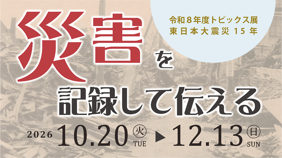トピックス展　東日本大震災15年「災害を記録して伝える」
